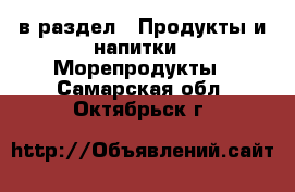  в раздел : Продукты и напитки » Морепродукты . Самарская обл.,Октябрьск г.